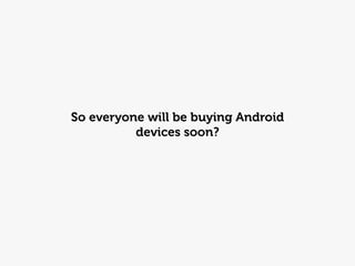 So everyone will be buying Android
          devices soon?
 