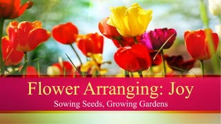 Sowing Seeds, Growing Gardens
Flower Arranging: Joy
 
