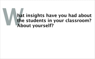 W
hat insights have you had about
the students in your classroom?
About yourself?
 