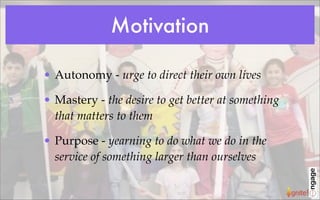 Motivation

• Autonomy - urge to direct their own lives

• Mastery - the desire to get better at something
  that matters to them

• Purpose - yearning to do what we do in the
  service of something larger than ourselves
 
