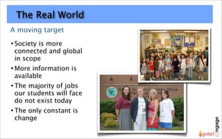 The Real World
A moving target
• Society
        is more
 connected and global
 in scope
• More information is
 available
• Themajority of jobs
 our students will face
 do not exist today
• Theonly constant is
 change
 