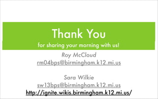Thank You
    for sharing your morning with us!
           Roy McCloud
    rm04bps@birmingham.k12.mi.us

               Sara Wilkie
     sw13bps@birmingham.k12.mi.us
http://ignite.wikis.birmingham.k12.mi.us/
 