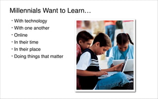 Millennials Want to Learn…
•   With technology
•   With one another
•   Online
•   In their time
•   In their place
•   Doing things that matter
 