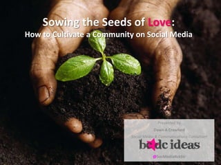 Sowing the Seeds of Love:
How to Cultivate a Community on Social Media
Presented by
Dawn A Crawford
Social Media & Communications Consultant
@SocMediaRckStr
 