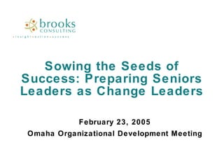 Sowing the Seeds of Success: Preparing Seniors Leaders as Change Leaders February 23, 2005 Omaha Organizational Development Meeting 