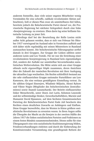 Die Bolschewiki und die Oktoberrevolution in Petrograd  |  3


anderem feststellte, dass viele seiner engsten Mitarbeiter wenig
Verständnis für eine schroffe, radikale revolutionäre Aktion auf-
brachten), ließ er diesen Plan zwar als unmittelbares Ziel fallen,
bereitete jedoch die Bolschewistische Partei darauf vor, die Pro-
visorische Regierung bei nächster Gelegenheit durch eine linke
»Sowjetregierung« zu ersetzen. Eben darin lag seine brillante his-
torische Leistung zu jener Zeit.
    Allerdings darf bei der Beurteilung der Rolle Lenins nicht
außer Acht gelassen werden, dass er sich von Februar bis Okto-
ber 1917 vorwiegend im Ausland oder in Verstecken aufhielt und
sich daher nicht regelmäßig mit seinen Mitstreitern in Russland
austauschen konnte. Die bolschewistische Führungsspitze zerfiel
damals in drei Gruppen. Zur Gruppe der Linken zählten unter
anderem Lenin und Leo Trotzki. Für sie war die Errichtung einer
revolutionären Sowjetregierung in Russland kein eigenständiges
Ziel, sondern der Auftakt zur unmittelbar bevorstehenden sozia-
listischen Weltrevolution. Die Mitte setzte sich aus einer Gruppe
oftmals recht eigenwilliger Köpfe zusammen, deren Ansichten
über die Zukunft der russischen Revolution mit ihrer Auslegung
der aktuellen Lage wechselten. Die Rechte schließlich bestand aus
der sehr einflussreichen Gruppe nationaler Parteiführer um Lew
Kamenew, die eine weitaus gemäßigtere Einstellung vertrat. Zu
ihr zählten Grigori Sinowjew, Wladimir Miljutin, Alexei Rykow
und Viktor Nogin (Mitglieder des bolschewistischen Zentralko-
mitees) sowie Anatoli Lunatscharski. Der Beitritt einflussreicher
linker Menschewiki, unter ihnen Juri Larin, Solomon Losowski
und der selbstständige Denker, Gewerkschaftsführer, Marxist und
Humanist David Rjasanow, auf dem Sechsten Gesamtrussischen
Parteitag der Bolschewistischen Partei Ende Juli bescherte den
Rechten einen deutlichen Zuwachs an Anhängern und Einfluss.
Diese Gruppe bezweifelte, dass im Westen in Kürze größere sozi-
alistische Revolutionen zu erwarten waren. In ihren Augen sollte
die Übergabe der Macht an die Sowjets in der zweiten Hälfte des
Jahres 1917 die linken sozialistischen Parteien und Fraktionen zu
einem festen Bündnis zusammenschmieden. Dieses sollte für eine
Übergangszeit eine rein sozialistische Koalitionsregierung bilden,
Friedensverhandlungen einleiten und durch die Einberufung der
Konstituierenden Versammlung eine grundlegende Reform der
 