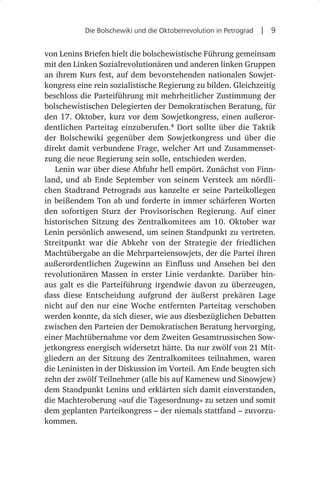 Die Bolschewiki und die Oktoberrevolution in Petrograd  |  9


von Lenins Briefen hielt die bolschewistische Führung gemeinsam
mit den Linken Sozialrevolutionären und anderen linken Gruppen
an ihrem Kurs fest, auf dem bevorstehenden nationalen Sowjet-
kongress eine rein sozialistische Regierung zu bilden. Gleichzeitig
beschloss die Parteiführung mit mehrheitlicher Zustimmung der
bolschewistischen Delegierten der Demokratischen Beratung, für
den 17. Oktober, kurz vor dem Sowjetkongress, einen außeror-
dentlichen Parteitag einzuberufen.4 Dort sollte über die Taktik
der Bolschewiki gegenüber dem Sowjetkongress und über die
direkt damit verbundene Frage, welcher Art und Zusammenset-
zung die neue Regierung sein solle, entschieden werden.
   Lenin war über diese Abfuhr hell empört. Zunächst von Finn-
land, und ab Ende September von seinem Versteck am nördli-
chen Stadtrand Petrograds aus kanzelte er seine Parteikollegen
in beißendem Ton ab und forderte in immer schärferen Worten
den sofortigen Sturz der Provisorischen Regierung. Auf einer
historischen Sitzung des Zentralkomitees am 10.  Oktober war
Lenin persönlich anwesend, um seinen Standpunkt zu vertreten.
Streitpunkt war die Abkehr von der Strategie der friedlichen
Machtübergabe an die Mehrparteiensowjets, der die Partei ihren
außerordentlichen Zugewinn an Einfluss und Ansehen bei den
revolutionären Massen in erster Linie verdankte. Darüber hin-
aus galt es die Parteiführung irgendwie davon zu überzeugen,
dass diese Entscheidung aufgrund der äußerst prekären Lage
nicht auf den nur eine Woche entfernten Parteitag verschoben
werden konnte, da sich dieser, wie aus diesbezüglichen Debatten
zwischen den Parteien der Demokratischen Beratung hervorging,
einer Machtübernahme vor dem Zweiten Gesamtrussischen Sow-
jetkongress energisch widersetzt hätte. Da nur zwölf von 21 Mit-
gliedern an der Sitzung des Zentralkomitees teilnahmen, waren
die Leninisten in der Diskussion im Vorteil. Am Ende beugten sich
zehn der zwölf Teilnehmer (alle bis auf Kamenew und Sinowjew)
dem Standpunkt Lenins und erklärten sich damit einverstanden,
die Machteroberung »auf die Tagesordnung« zu setzen und somit
dem geplanten Parteikongress – der niemals stattfand – zuvorzu-
kommen.
 