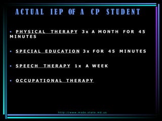 A C T U A L  I E P  OF  A  C P  S T U D E N T P H Y S I C A L  T H E R A P Y   3 x  A  M O N T H  F O R  4 5  M I N U T E S  S P E C I A L  E D U C A T I O N   3 x  F O R  4 5  M I N U T E S S P E E C H  T H E R A P Y   1 x  A  W E E K O C C U P A T I O N A L  T H E R A P Y  h t t p : / / w w w . m s d e . s t a t e . m d . u s  