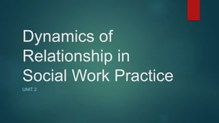 Dynamics of
Relationship in
Social Work Practice
UNIT 2
 