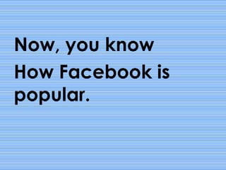Now, you know
How Facebook is
popular.
 