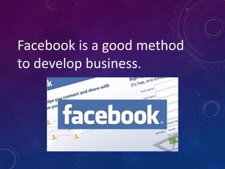 Facebook is a good method
to develop business.
 