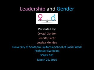 Leadership and Gender
Presented by:
Crystal Gordon
Jennifer Jantz
Jessica Mendez
University of Southern California School of Social Work
Professor Eva Reina
SOWK 611
March 26, 2016
 