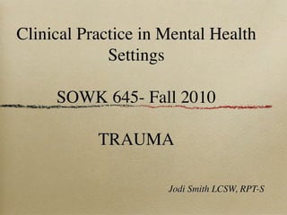 Clinical Practice in Mental Health
             Settings

     SOWK 645- Fall 2010

           TRAUMA

                     Jodi Smith LCSW, RPT-S
 