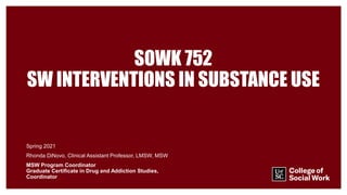 SOWK 752
SW INTERVENTIONS IN SUBSTANCE USE
Spring 2021
Rhonda DiNovo, Clinical Assistant Professor, LMSW, MSW
MSW Program Coordinator
Graduate Certificate in Drug and Addiction Studies,
Coordinator
 