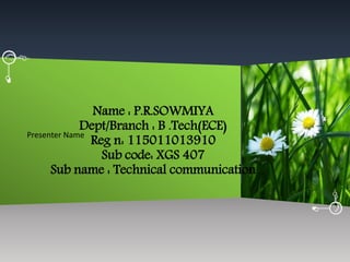 Presenter Name
Name : P.R.SOWMIYA
Dept/Branch : B .Tech(ECE)
Reg n: 115011013910
Sub code: XGS 407
Sub name : Technical communication
 
