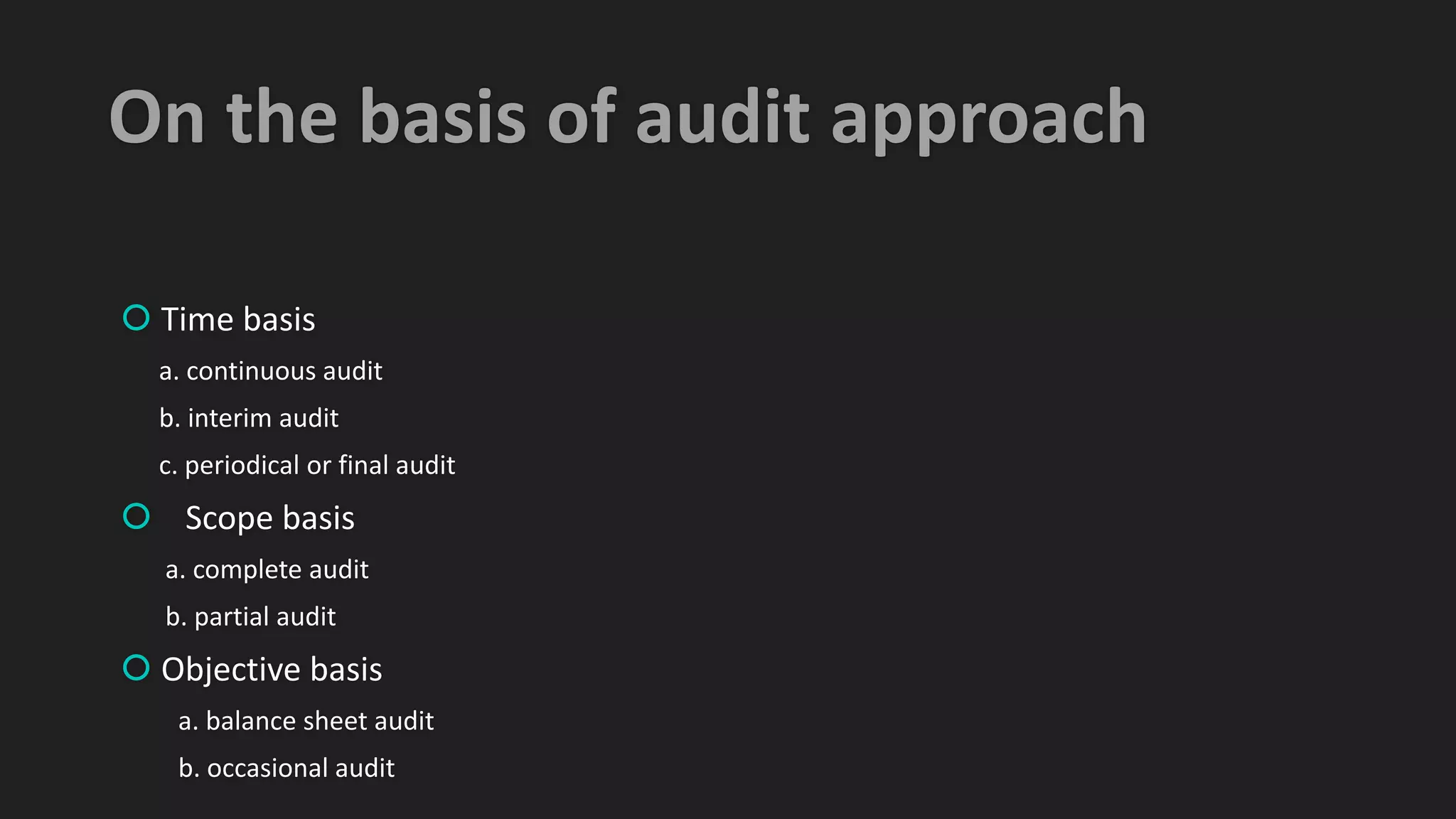 On the basis of audit approach
 Time basis
a. continuous audit
b. interim audit
c. periodical or final audit
 Scope basis
a. complete audit
b. partial audit
 Objective basis
a. balance sheet audit
b. occasional audit
 