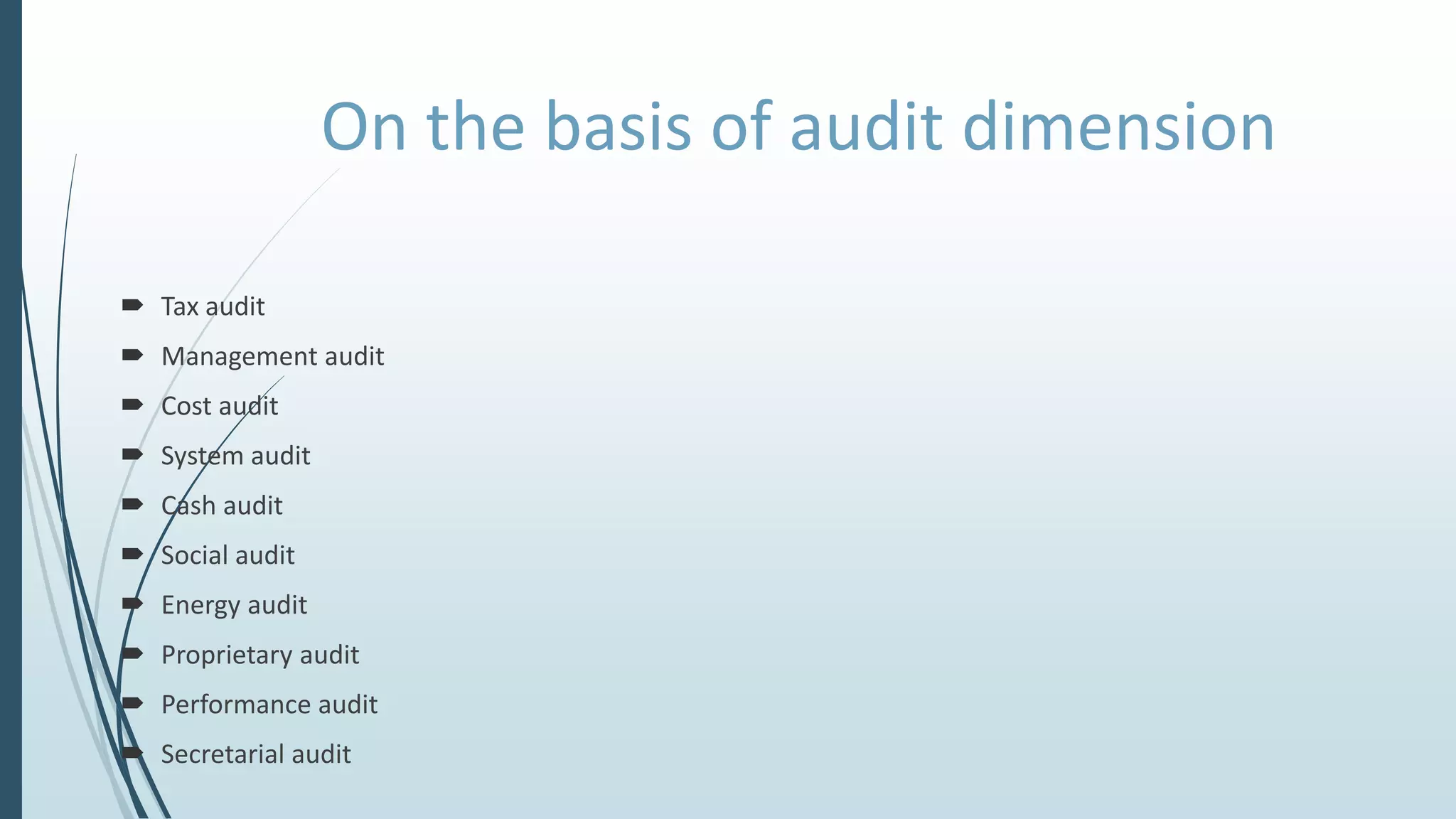 On the basis of audit dimension
 Tax audit
 Management audit
 Cost audit
 System audit
 Cash audit
 Social audit
 Energy audit
 Proprietary audit
 Performance audit
 Secretarial audit
 