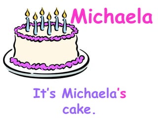 Michaela It’s Michaela ’s cake.