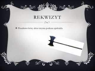 REKWIZYT
 Przedmiot który aktor trzyma podczas spektaklu
 