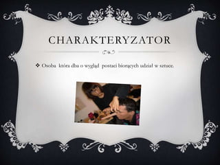 CHARAKTERYZATOR
 Osoba która dba o wygląd postaci biorących udział w sztuce.
 