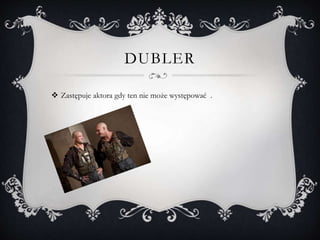 DUBLER
 Zastępuje aktora gdy ten nie może występować .
 