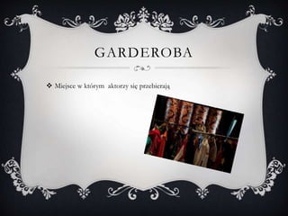 GARDEROBA
 Miejsce w którym aktorzy się przebierają
 