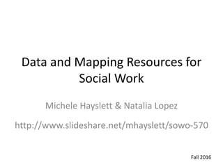 Data and Mapping Resources for
Social Work
Michele Hayslett & Natalia Lopez
http://www.slideshare.net/mhayslett/sowo-570
Fall 2016
 