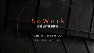 S o W o r k
Data in , Insight Out
數 據 、 洞 察 、 執 行 、 優 化
目標族群輪廓研究
 
