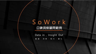 S o W o r k
Data in , Insight Out
數 據 、 洞 察 、 執 行 、 優 化
口碑洞察顧問範例
 