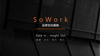 S o W o r k
Data in , Insight Out
數 據 、 定 位 、 執 行 、 優 化
品牌定位服務
 