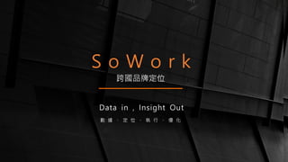 S o W o r k
Data in , Insight Out
數 據 、 定 位 、 執 行 、 優 化
跨國品牌定位
 