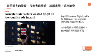 13
先前過多的投資，後進者進場時，膨脹市場、過度浪費
$19 billion was digital, with
$9 billion of the segment
showing negative ROI.
190億的數位媒體投資中，
有90億的ROI是負⾯的
 