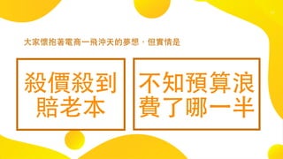 17
⼤家懷抱著電商⼀飛沖天的夢想，但實情是
不知預算浪
費了哪⼀半
殺價殺到
賠⽼本
 
