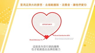 要⽤⾜夠⼤的夢想，去煽動團隊、消費者，讓他們愛你
這就是內容⾏銷的趨勢
也才能創造出品牌的魅⼒
 