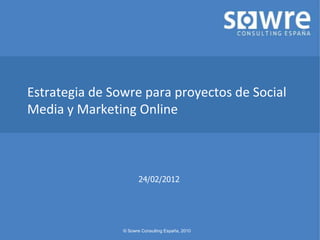 Estrategia de Sowre para proyectos de Social
Media y Marketing Online



                       24/02/2012




                © Sowre Consulting España, 2010
 