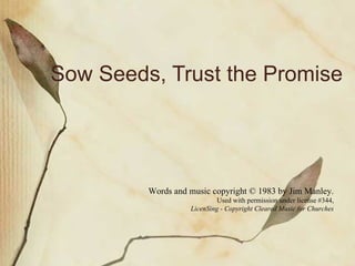 Sow Seeds, Trust the Promise Words and music copyright © 1983 by Jim Manley. Used with permission under license #344, LicenSing - Copyright Cleared Music for Churches 