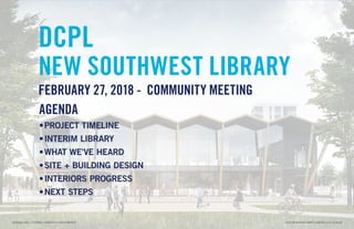 DCPL
NEW SOUTHWEST LIBRARY
FEBRUARY 27, 2018 - COMMUNITY MEETING
AGENDA
•	PROJECT TIMELINE
•	INTERIM LIBRARY
•	WHAT WE’VE HEARD
•	SITE + BUILDING DESIGN
•	INTERIORS PROGRESS
•	NEXT STEPS
DCPL NEW SOUTHWEST LIBRARY // 02.27.2018PERKINS+WILL / TURNER CONSTRUCTION COMPANY
 