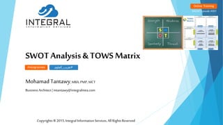 SWOT Analysis & TOWS Matrix
Mohamad Tantawy,MBA, PMP,MCT
BusinessArchitect|mtantawy@integralmea.com
Online Training
MGMT Episode #001
#integralmea #‫تعريب‬_‫العلوم‬
Copyrights®2015,IntegralInformationServices, All RightsReserved
 