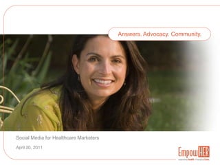 Answers. Advocacy. Community. Social Media for Healthcare Marketers April 20, 2011 