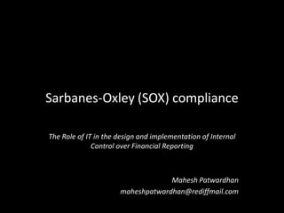 Sarbanes-Oxley (SOX) compliance

The Role of IT in the design and implementation of Internal
              Control over Financial Reporting



                                   Mahesh Patwardhan
                      maheshpatwardhan@rediffmail.com
 