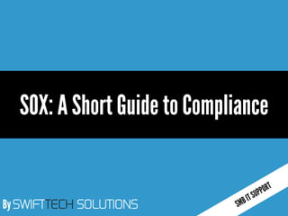 By SWIFTTECH SOLUTIONS 
SOX: A Short Guide to Compliance  
