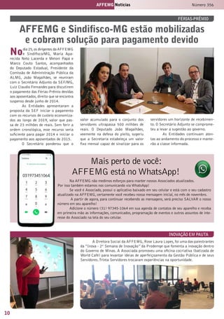 10
AFFEMG Notícias Número 356
Nodia 25,os dirigentes da AFFEMG
e Sindifisco/MG, Maria Apa-
recida Neto Lacerda e Meloni Papá e
Marco Couto Santos, acompanhados
do Deputado Estadual, Presidente da
Comissão de Administração Pública da
ALMG, João Magalhães, se reuniram
com o Secretário Adjunto da SEF/MG,
Luiz Claudio Fernandes para discutirem
o pagamento das Férias-Prêmio devidas
aos aposentados, direito que se encontra
suspenso desde junho de 2014.
As Entidades apresentaram a
proposta da SEF iniciar o pagamento
com os recursos de custeio economiza-
dos ao longo de 2019, valor que pas-
sa de 23 milhões de reais. Sem ferir a
ordem cronológica, esse recurso seria
suficiente para pagar 2014 e iniciar o
pagamento aos aposentados de 2015.
O Secretário ponderou que o
valor acumulado para o conjunto dos
servidores ultrapassa 500 milhões de
reais. O Deputado João Magalhães,
veemente na defesa do pleito, sugeriu
que a Secretaria estabeleça um valor
fixo mensal capaz de sinalizar para os
servidores um horizonte de recebimen-
to. O Secretário Adjunto se comprome-
teu a levar a sugestão ao governo.
As Entidades continuam aten-
tas ao andamento do processo e mante-
rão a classe informada.
Mais perto de você:
AFFEMG está no WhatsApp!
Na AFFEMG não medimos esforços para manter nossos Associados atualizados.
Por isso também estamos nos comunicando via WhatsApp!
Se você é Associado, possui o aplicativo baixado em seu celular e está com o seu cadastro
atualizado na AFFEMG, certamente você recebeu nossa mensagem inicial, no mês de novembro.
A partir de agora, para continuar recebendo as mensagens, será preciso SALVAR o nosso
número em seu aparelho!
Adicione o número (31) 97345-1064 em sua agenda de contatos de seu aparelho e receba
em primeira mão as informações, comunicados, programação de eventos e outros assuntos de inte-
resse do Associado na tela do seu celular.
FÉRIAS-PRÊMIO
inovação em pauta
AFFEMG e Sindifisco-MG estão mobilizadas
e cobram solução para pagamento devido
A Diretora Social da AFFEMG, Rose Laura Lopes, foi uma das palestrantes
da “Inova - 2ª Semana de Inovação” da Prodemge que fomenta a inovação dentro
do Governo de Minas. A Associada promoveu uma oficina cocriativa (batizada de
World Café) para levantar ideias de aperfeiçoamento da Gestão Pública e de seus
Servidores.Trinta Servidores trocaram experiências na oportunidade.
 