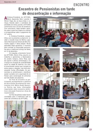 13
Novembro 2019
encontro
ADiretora-Presidente da AFFEMG,
Maria Aparecida Neto Lacerda e
Meloni Papá, deu as boas-vindas e co-
meçou falando sobre o calendário de
atividades de 2020, quando a AFFEMG
comemorara seus 70 anos de existência.
Com entusiasmo, Papá também adian-
tou sobre o palno de viagens às colônias
e as expectativas sobre o pagamento do
13º salário.
A Diretora-Presidente compar-
tilhou com os presentes a alegria de re-
ceber o Grande Colar do Mérito Legis-
lativo Municipal da Câmara de Belo Ho-
rizonte (página 7 desta edição). Muito
aplaudida Papá aproveitou o momento
para convidar as Associadas pensionis-
tas para o tradicional almoço de Natal,
em 12 de dezembro.
Em seguida, a Assistente Social
da AFFEMG, Maria Elisa, assumiu os
trabalhos e apresentou a idealizadora
do projeto Canguru, Dona Rosa, que
dá suporte e oferece alimentação a 25
crianças em situação de vulnerabilidade
social na cidade de Itabirito. Um rela-
to emocionante revelou que o projeto só
existe graças a doações, mas está atra-
vessando muitas dificuldades. As pen-
sionistas se sensibilizaram e decidiram
ajudar o projeto com a aquisição de um
freezer para conservação de alimentos
que são doados aos pequenos.
Ao final do Encontro as par-
ticipantes acompanharam a palestra
do sócio diretor da empresa de inves-
timentos V10. Mário André Bantoir-
ra Pereira, que levou informações
importantes sobre economia domés-
tica e educação financeira e dicas de
investimentos.
Ao final da palestra todas foram
convidadas para o tradicional café no
centro de convivência da AFFEMG.
Encontro de Pensionistas em tarde
de descontração e informação
 