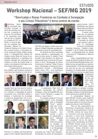 5
Novembro 2019
OWorkshop Nacio-
nal promovido pela
SEF/MG, realizado no
dia 05 de novembro,con-
tou com a presença de
cerca de 150 Servidores
e foi transmitido para
mais de três mil pessoas
em unidades da SEF em
Minas. A mesa de aber-
tura foi composta  pelo
Secretário Adjunto de
Estado de Fazenda, Luiz Cláudio Fernan-
des Lourenço Gomes, o Procurador Ge-
ral de Justiça do Estado, Antônio Sérgio
Tonet, e o Advogado-Geral Adjunto do
Estado, Luciano Neves de Souza, As au-
toridades destacaram a importância do
trabalho integrado das instituições para
recuperar os ativos do Estado, tendo, in-
clusive, a tecnologia da informação como
forte aliado neste processo.
O Subsecretário da Receita Esta-
dual, Osvaldo Lage Scavazza, ressaltou a
importância do combate ao crime de so-
negação fiscal que hoje atua de maneira
organizada, sistêmica e com muita técni-
ca e enfatizou a necessidade de ampliar
as parcerias com o Ministério Público e
destacou o investimento em tecnologia
e compra de equipamentos. Ele se com-
prometeu a trabalhar pela aprovação do
ProFisco II e pleitear este financiamento
graças ao bom trabalho desenvolvido pela
SEF-MG, que obteve a melhor nota entre
todas as Unidade Federadas avaliadas pelo
BID quanto ao grau de maturidade fiscal.
Ao longo do dia foram realizadas
diversas palestras e apresentações em
torno do tema central. O Auditor Fiscal
Ricardo Costa Bianchini, do  Núcleo de
Acompanhamento Criminal da SEF,apre-
sentou o tema “Recuperação de Ativos:
Ferramentas e Sistemas” Sidnei Pimenta
Alvim, Coordenador do Núcleo de Acom-
panhamento Criminal – NAC/Uberaba
expôs o tema “TAC,  Uma Experiência
Inovadora na Recuperação de Ativos.”
O palestrante, Fábio Reis de
Nazareth Coordenador dos CAOETs 
Contagem e Zona da Mata/MPMG des-
creveu “Crime Tributário e Lavagem de
Dinheiro – Caso Prático.”
Em seguida a palestra “O Uso da
Recuperação Judicial como Estratégia
para a Sonegação
Fiscal” apresen-
tada pelo Procu-
rador do Estado,
Saulo de Faria
Carvalho. Con-
cluindo o painel
foi apresentado o
tema “Operação
CERES - Ações
Interinstitucionais
no Combate ao
Crime Organizado
e na Recuperação
de Ativos”  con-
juntamente por Flávio Silva Andrada –
Coordenador do Núcleo de Acompanha-
mento Criminal – NAC /
Uberlândia e por Genney
Randro Barros de Moura
– Promotor de Justiça.
O evento contou
ainda com as palestras
magnas do Dr. André Es-
tevão Ubaldino Pereira
- Procurador de Justiça
– que discorreu sobre o
tema “A Investigação
Criminal no Contexto das
Operações Conjuntas – Desafios e Opor-
tunidades” e do Dr. Onofre Alves Batista
Júnior – ex-Advogado-Geral do Estado
- cujo tema foi “Federalismo e Reforma
Tributária”.
Para o Superintendente de Fisca-
lização da Receita Estadual de Minas Ge-
rais,Carlos Renato Machado Confar,o am-
biente de troca de experiências é extrema-
mente produtivo.“O Servidor entende cada
vez mais que ele tem uma importância
estratégica na transformação da socieda-
de, em 2019, por exemplo, as ações fiscais
recuperaram
1,432 bilhão
de reais aos
cofres públi-
cos” come-
morou. Em
sua palestra
sobre os desafios de combater a sonega-
ção fiscal,destacou as principais operações
realizadas e reforçou a importância da par-
ceria institucional no âmbito do CIRA.
A coordenadora Regional do
NAC/SRF/BH, Caroline Sales Zanforlim
Dias, afirmou que o trabalho interinstitu-
cional para quebrar as estruturas da sone-
gação está cada vez mais fortalecido.
Para um dos organizadores do
Workshop e Coordenador Estadual do
Núcleo de Acompanhamento Criminal
– SEF/MG, Edilson de Souza Olivei-
ra, “encontros como este atualizam e
valorizam o corpo fiscal empenhado
em recuperar aos cofres públicos va-
lores sonegados” conclui. Ao lado de
Renato Froes, coordenador do CAOET
do MP/MG, Edilson ainda foi respon-
sável pelo painel “Barricadas e Novas
Fronteiras”. Ambos defendem mais
investimento em tecnologia e capacita-
ção para potencializar as respostas de
combate ao crime fiscal.
estudos
“Barricadas e Novas Fronteiras no Combate à Sonegação
e aos CrimesTributários”é tema central de evento
Workshop Nacional – SEF/MG 2019
 