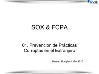 SOX & FCPA
01. Prevención de Prácticas
Corruptas en el Extranjero
Hernan Huwyler – Mar 2015
 