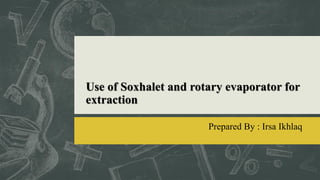 Use of Soxhalet and rotary evaporator for
extraction
Prepared By : Irsa Ikhlaq
 