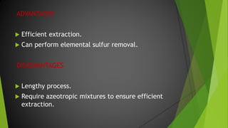 ADVANTAGES
 Efficient extraction.
 Can perform elemental sulfur removal.
DISADVANTAGES
 Lengthy process.
 Require azeotropic mixtures to ensure efficient
extraction.
 