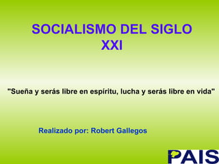 SOCIALISMO DEL SIGLO XXI Realizado por: Robert Gallegos &quot;Sueña y serás libre en espíritu, lucha y serás libre en vida&quot;  