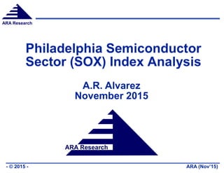 ARA Research
ARA (Nov’15)- © 2015 -
ARA Research
Philadelphia Semiconductor
Sector (SOX) Index Analysis
A.R. Alvarez
November 2015
 