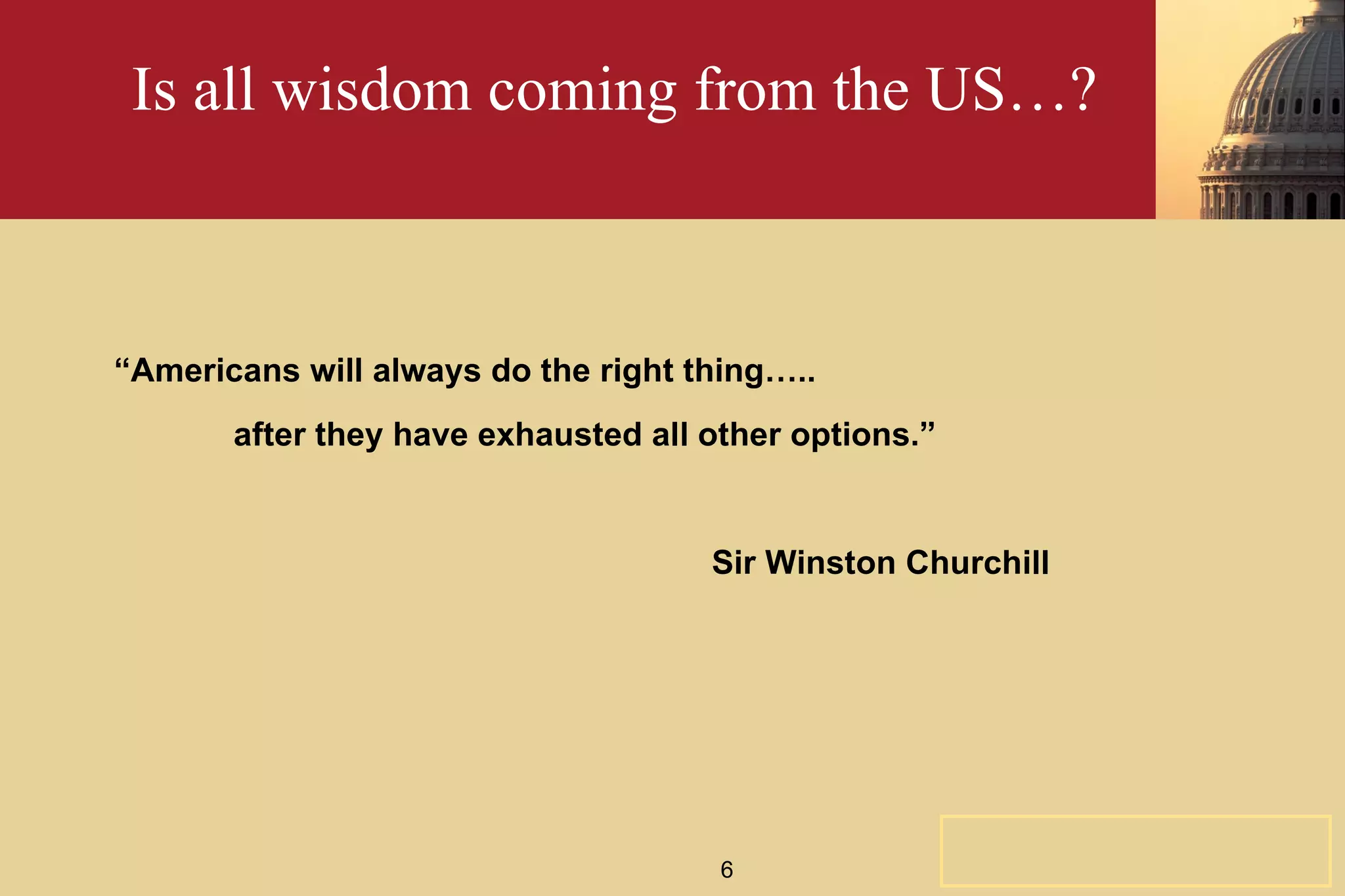 Is all wisdom coming from the US…? “ Americans will always do the right thing….. after they have exhausted all other options.” Sir Winston Churchill  